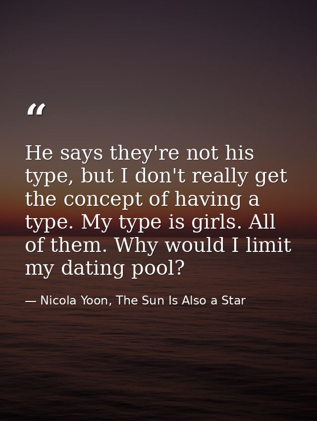 He says they're not his type, but I don't really get the concept of having a type. My type is girls. All of them. Why wo — Nicola Yoon, The Sun Is Also a Star