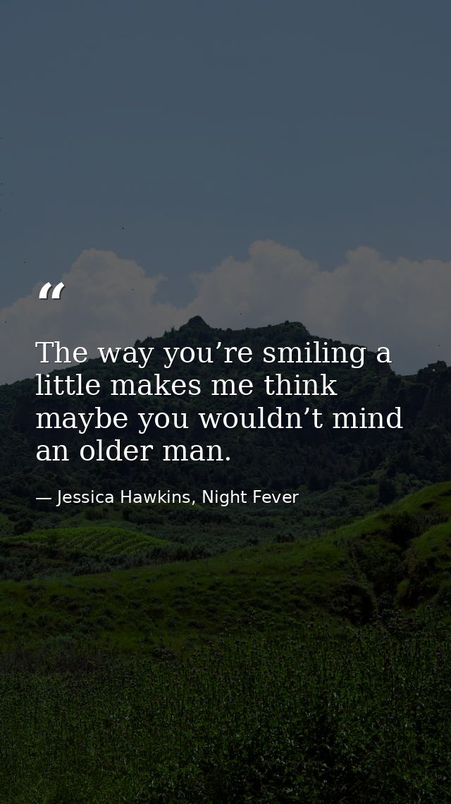 The way you’re smiling a little makes me think maybe you wouldn’t mind an older man. — Jessica Hawkins, Night Fever