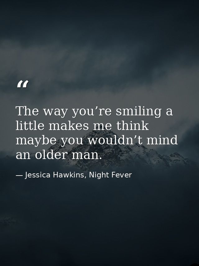 The way you’re smiling a little makes me think maybe you wouldn’t mind an older man. — Jessica Hawkins, Night Fever