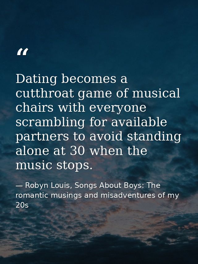 Dating becomes a cutthroat game of musical chairs with everyone scrambling for available partners to avoid standing alon — Robyn Louis, Songs About Boys: The romantic musings and misadventures of my 20s