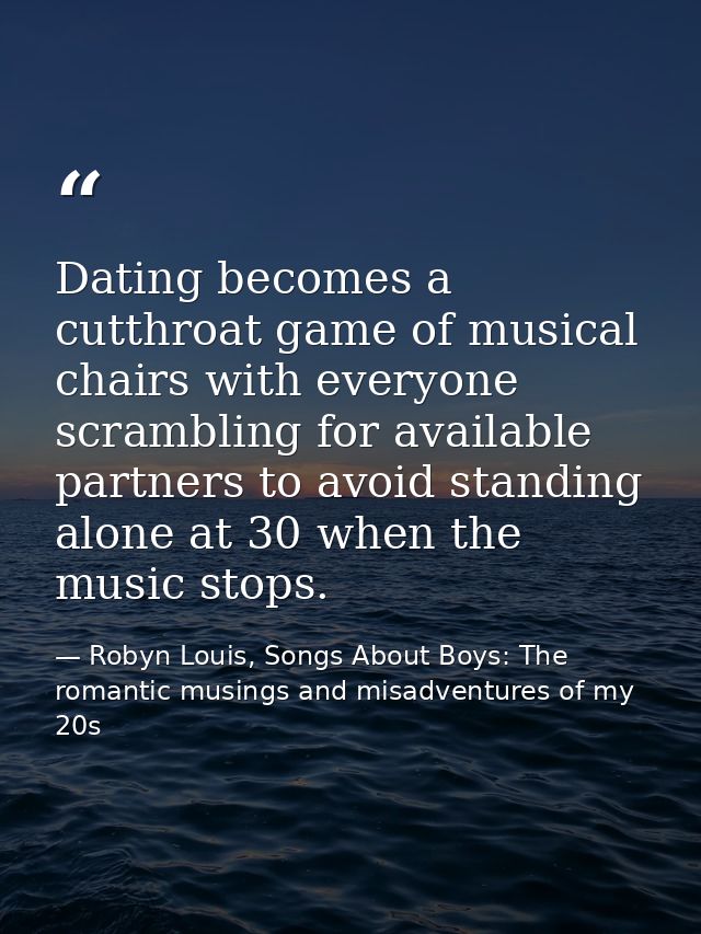 Dating becomes a cutthroat game of musical chairs with everyone scrambling for available partners to avoid standing alon — Robyn Louis, Songs About Boys: The romantic musings and misadventures of my 20s