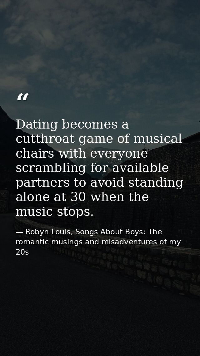 Dating becomes a cutthroat game of musical chairs with everyone scrambling for available partners to avoid standing alon — Robyn Louis, Songs About Boys: The romantic musings and misadventures of my 20s