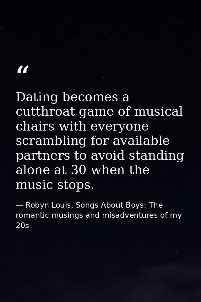 Dating becomes a cutthroat game of musical chairs with everyone scrambling for available partners to avoid standing alon — Robyn Louis, Songs About Boys: The romantic musings and misadventures of my 20s