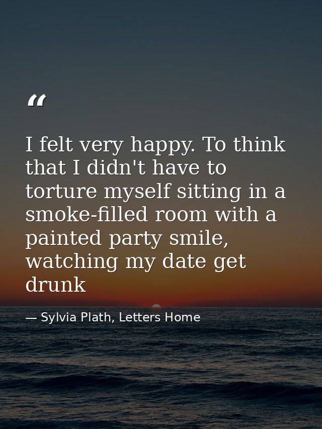 I felt very happy. To think that I didn't have to torture myself sitting in a smoke-filled room with a painted party smi — Sylvia Plath, Letters Home