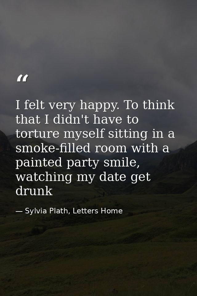 I felt very happy. To think that I didn't have to torture myself sitting in a smoke-filled room with a painted party smi — Sylvia Plath, Letters Home