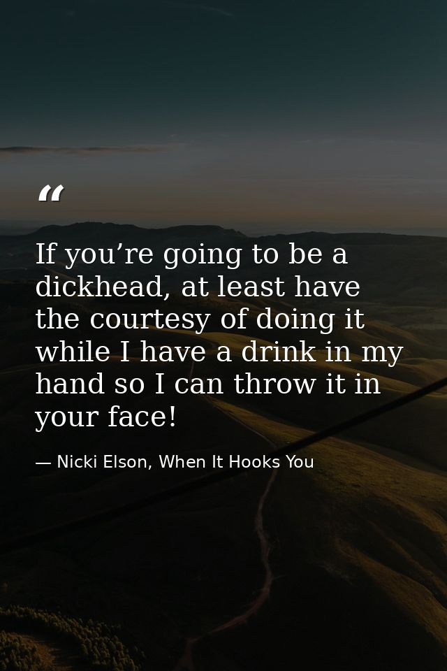 If you’re going to be a dickhead, at least have the courtesy of doing it while I have a drink in my hand so I can throw  — Nicki Elson, When It Hooks You