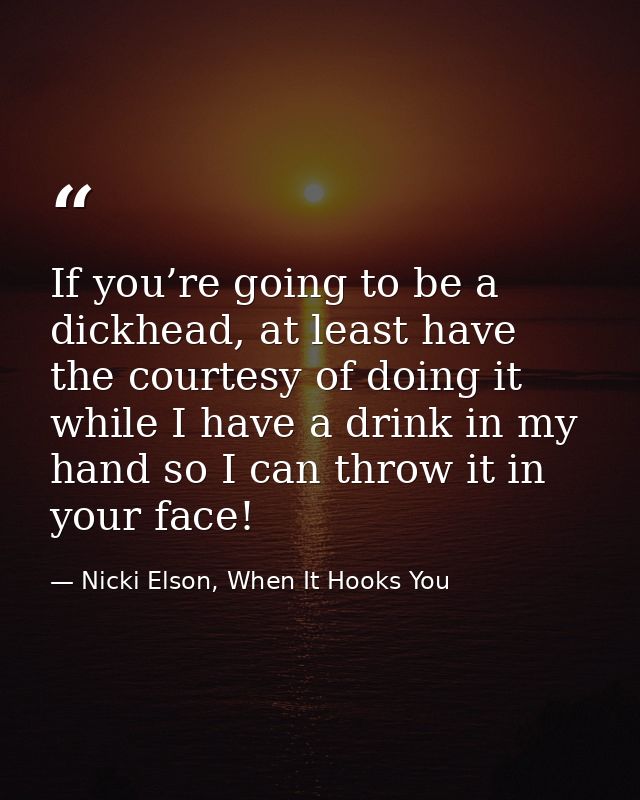 If you’re going to be a dickhead, at least have the courtesy of doing it while I have a drink in my hand so I can throw  — Nicki Elson, When It Hooks You