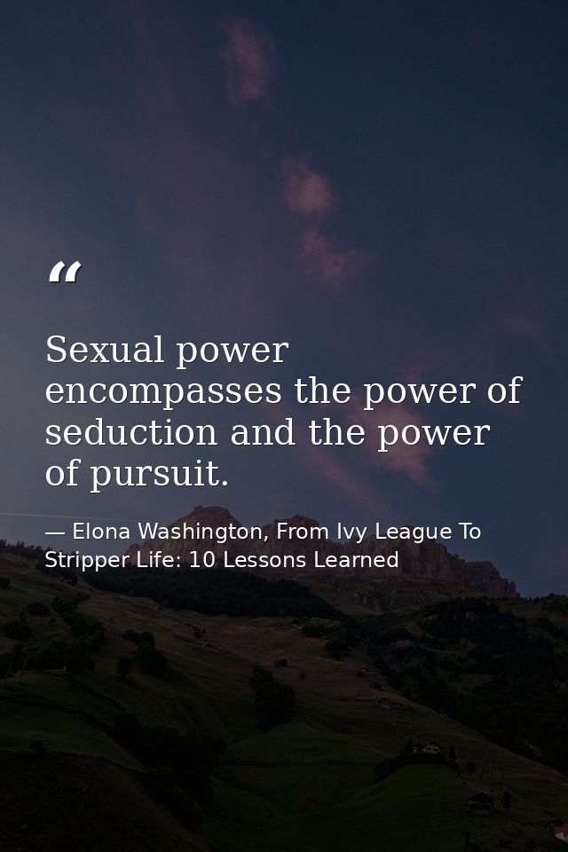 Sexual power encompasses the power of seduction and the power of pursuit. — Elona Washington, From Ivy League To Stripper Life: 10 Lessons Learned