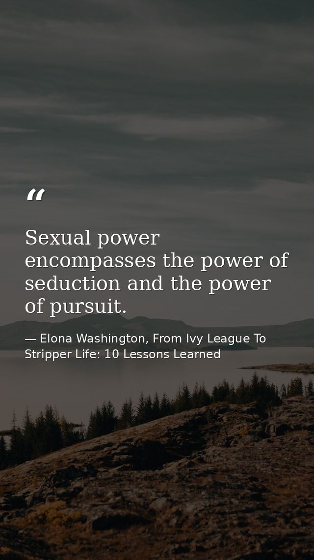 Sexual power encompasses the power of seduction and the power of pursuit. — Elona Washington, From Ivy League To Stripper Life: 10 Lessons Learned