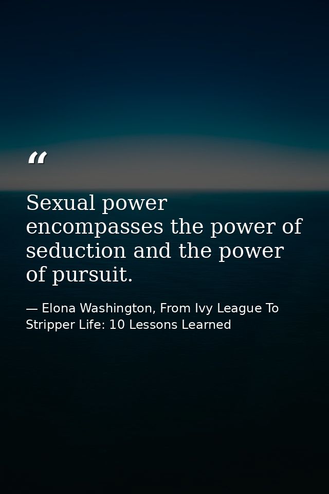 Sexual power encompasses the power of seduction and the power of pursuit. — Elona Washington, From Ivy League To Stripper Life: 10 Lessons Learned
