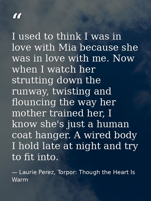 I used to think I was in love with Mia because she was in love with me. Now when I watch her strutting down the runway,  — Laurie Perez, Torpor: Though the Heart Is Warm