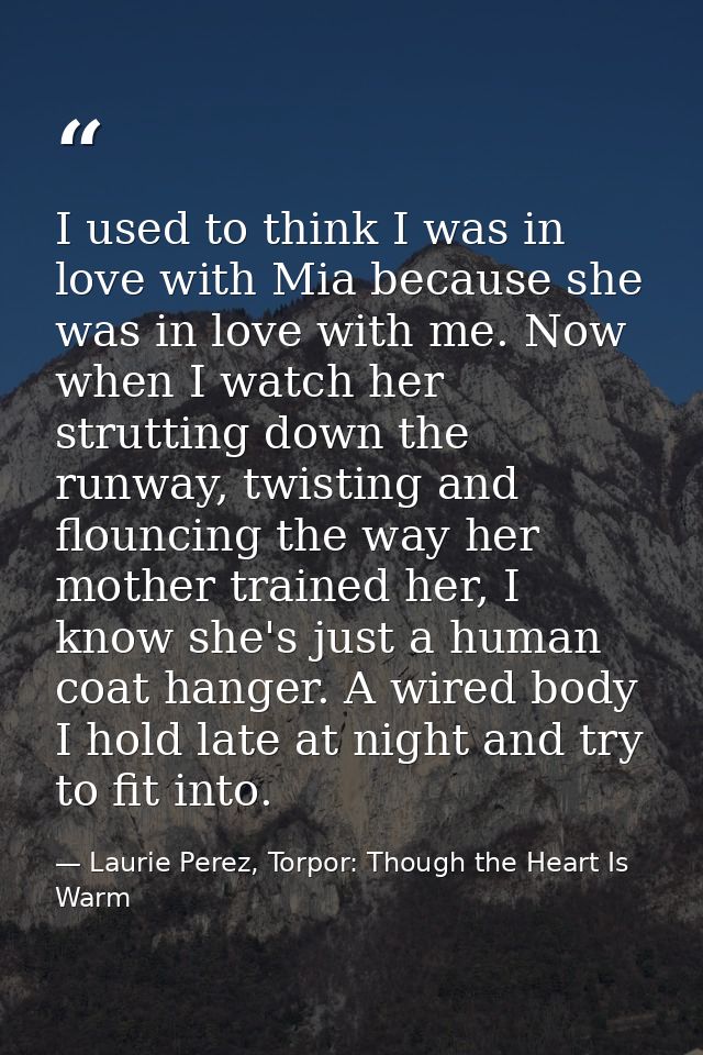 I used to think I was in love with Mia because she was in love with me. Now when I watch her strutting down the runway,  — Laurie Perez, Torpor: Though the Heart Is Warm