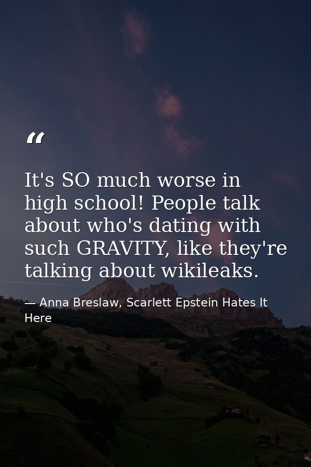 It's SO much worse in high school! People talk about who's dating with such GRAVITY, like they're talking about wikileak — Anna Breslaw, Scarlett Epstein Hates It Here