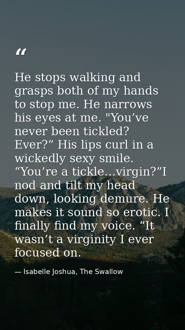 He stops walking and grasps both of my hands to stop me. He narrows his eyes at me. "You’ve never been tickled? Ever?” H — Isabelle Joshua, The Swallow