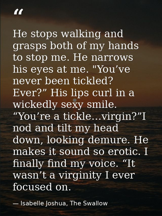 He stops walking and grasps both of my hands to stop me. He narrows his eyes at me. "You’ve never been tickled? Ever?” H — Isabelle Joshua, The Swallow