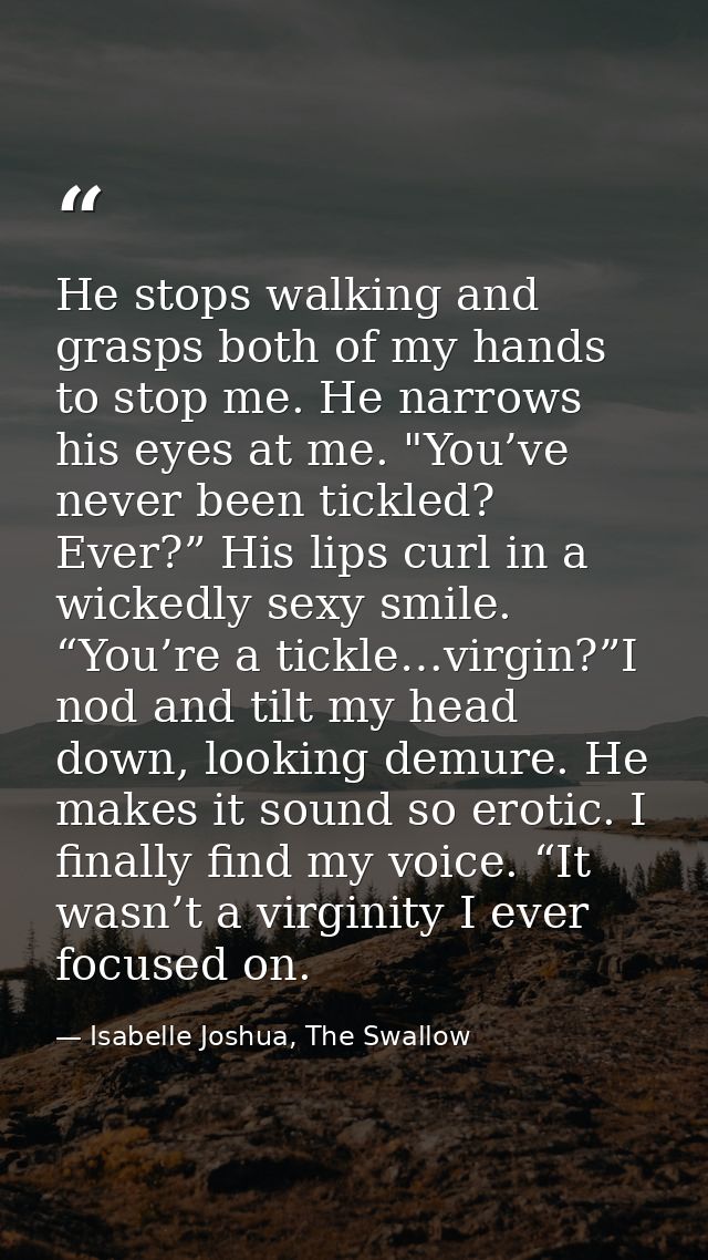 He stops walking and grasps both of my hands to stop me. He narrows his eyes at me. "You’ve never been tickled? Ever?” H — Isabelle Joshua, The Swallow