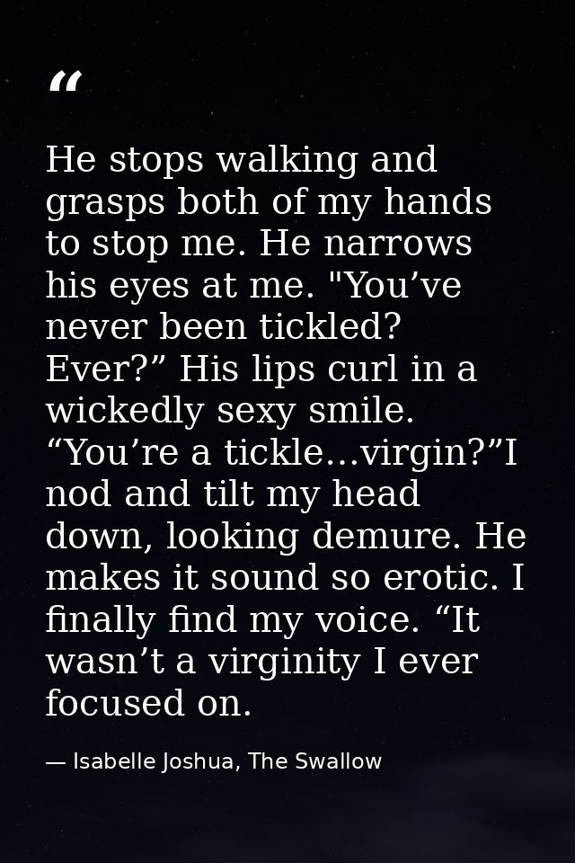 He stops walking and grasps both of my hands to stop me. He narrows his eyes at me. "You’ve never been tickled? Ever?” H — Isabelle Joshua, The Swallow