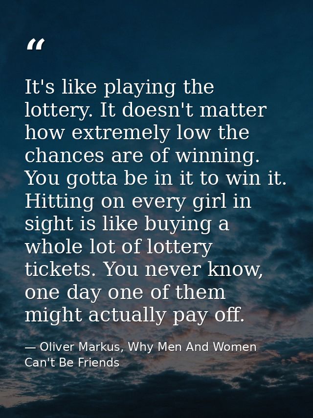 It's like playing the lottery. It doesn't matter how extremely low the chances are of winning. You gotta be in it to win — Oliver Markus, Why Men And Women Can't Be Friends