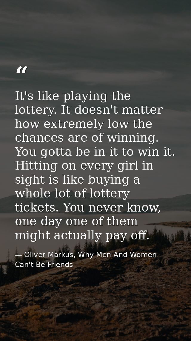 It's like playing the lottery. It doesn't matter how extremely low the chances are of winning. You gotta be in it to win — Oliver Markus, Why Men And Women Can't Be Friends