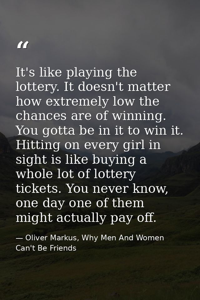 It's like playing the lottery. It doesn't matter how extremely low the chances are of winning. You gotta be in it to win — Oliver Markus, Why Men And Women Can't Be Friends