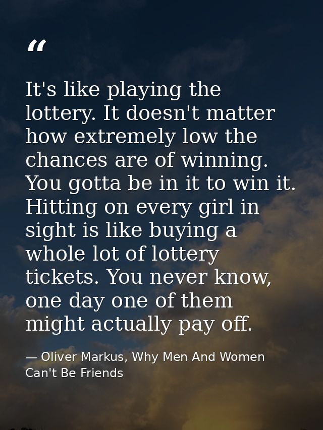 It's like playing the lottery. It doesn't matter how extremely low the chances are of winning. You gotta be in it to win — Oliver Markus, Why Men And Women Can't Be Friends