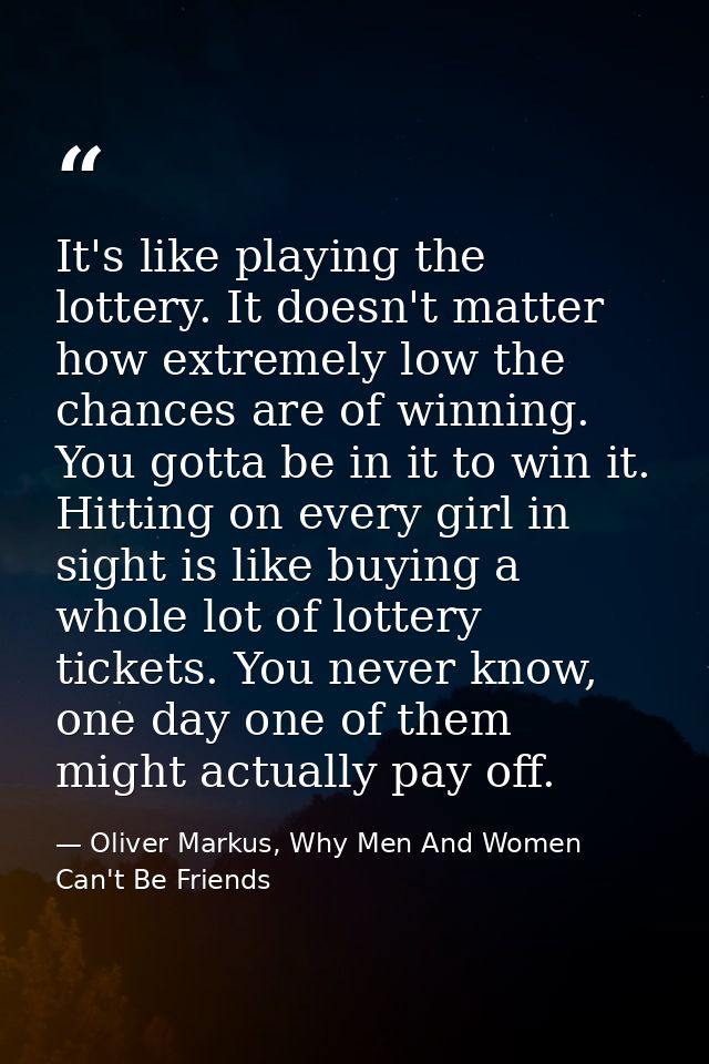 It's like playing the lottery. It doesn't matter how extremely low the chances are of winning. You gotta be in it to win — Oliver Markus, Why Men And Women Can't Be Friends
