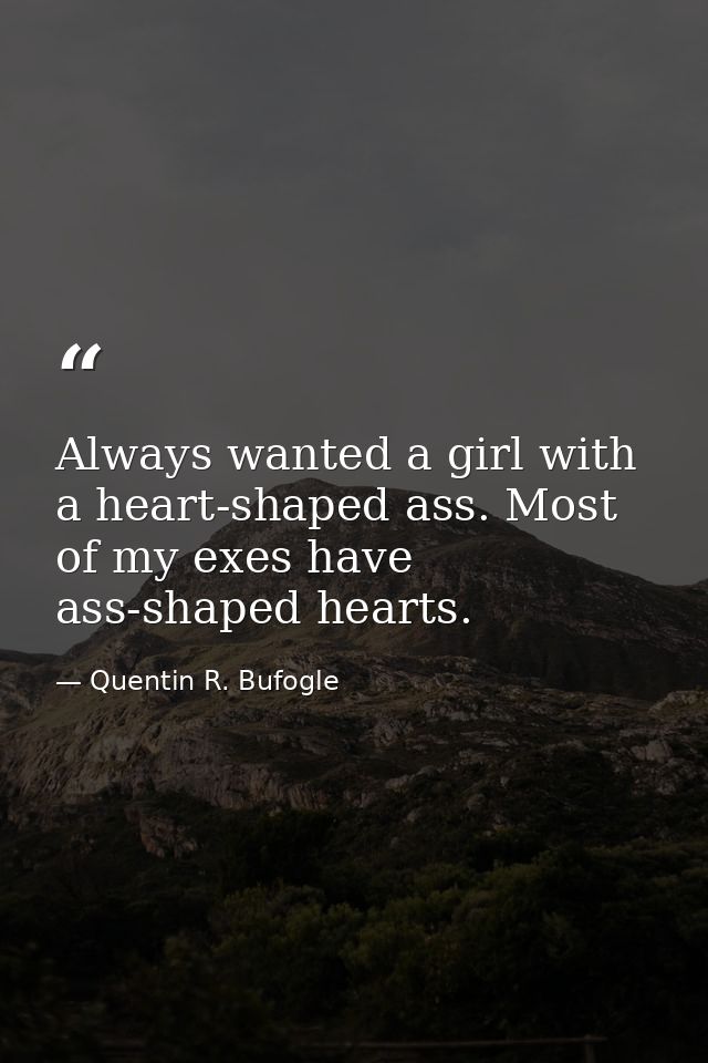 Always wanted a girl with a heart-shaped ass. Most of my exes have ass-shaped hearts. — Quentin R. Bufogle