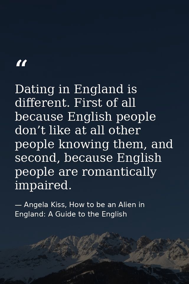 Dating in England is different. First of all because English people don’t like at all other people knowing them, and sec — Angela Kiss, How to be an Alien in England: A Guide to the English