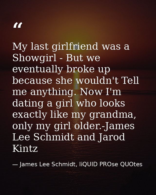 My last girlfriend was a Showgirl - But we eventually broke up because she wouldn't Tell me anything. Now I'm dating a g — James Lee Schmidt, liQUID PROse QUOtes