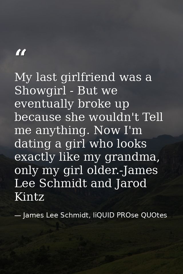 My last girlfriend was a Showgirl - But we eventually broke up because she wouldn't Tell me anything. Now I'm dating a g — James Lee Schmidt, liQUID PROse QUOtes