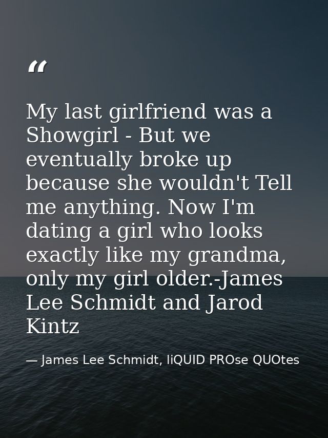My last girlfriend was a Showgirl - But we eventually broke up because she wouldn't Tell me anything. Now I'm dating a g — James Lee Schmidt, liQUID PROse QUOtes
