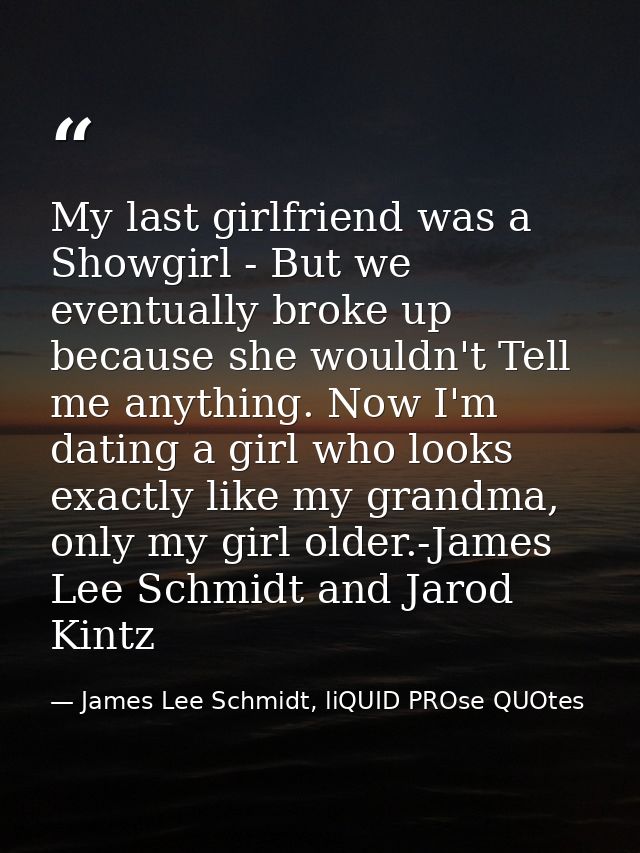 My last girlfriend was a Showgirl - But we eventually broke up because she wouldn't Tell me anything. Now I'm dating a g — James Lee Schmidt, liQUID PROse QUOtes