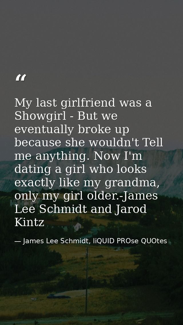 My last girlfriend was a Showgirl - But we eventually broke up because she wouldn't Tell me anything. Now I'm dating a g — James Lee Schmidt, liQUID PROse QUOtes