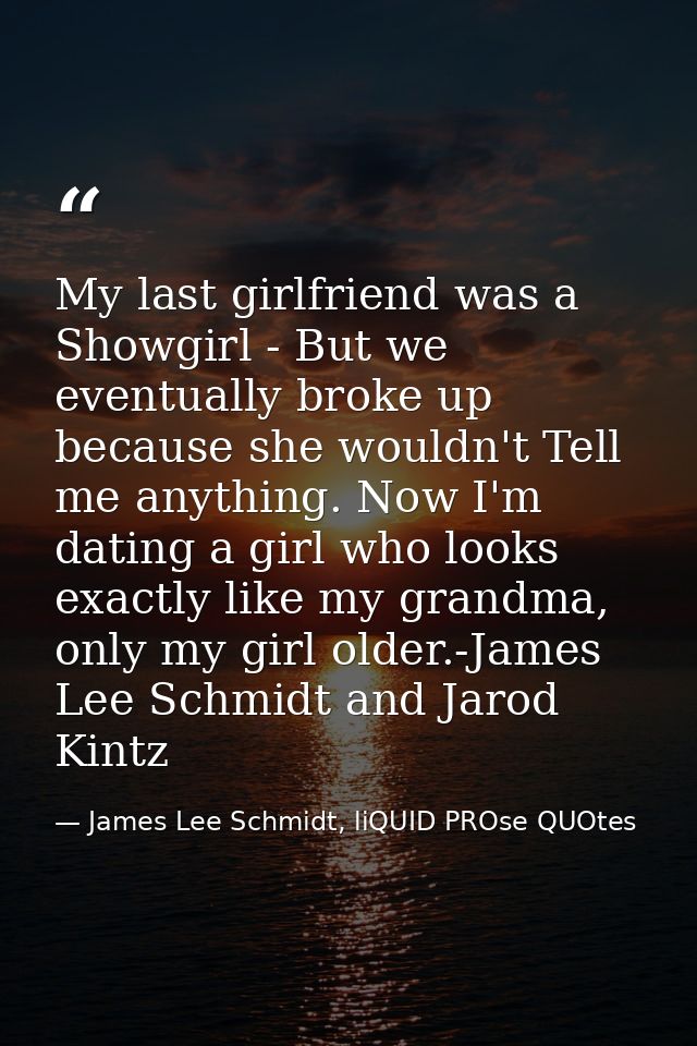 My last girlfriend was a Showgirl - But we eventually broke up because she wouldn't Tell me anything. Now I'm dating a g — James Lee Schmidt, liQUID PROse QUOtes