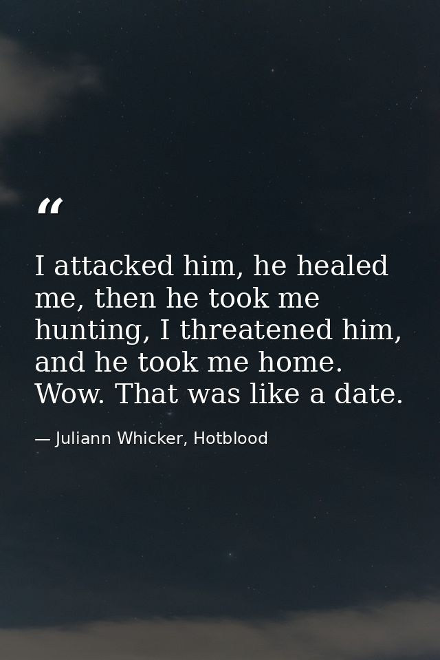 I attacked him, he healed me, then he took me hunting, I threatened him, and he took me home. Wow. That was like a date. — Juliann Whicker, Hotblood