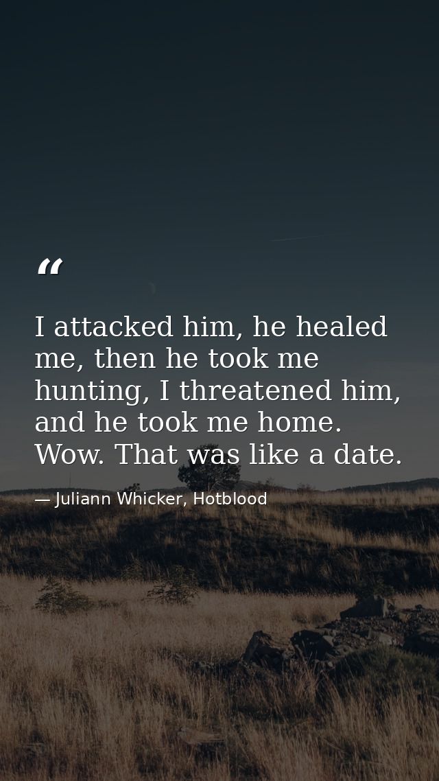 I attacked him, he healed me, then he took me hunting, I threatened him, and he took me home. Wow. That was like a date. — Juliann Whicker, Hotblood