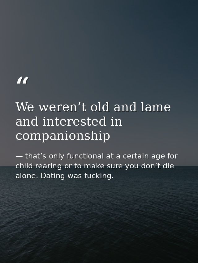 We weren’t old and lame and interested in companionship — that’s only functional at a certain age for child rearing or to make sure you don’t die alone. Dating was fucking.