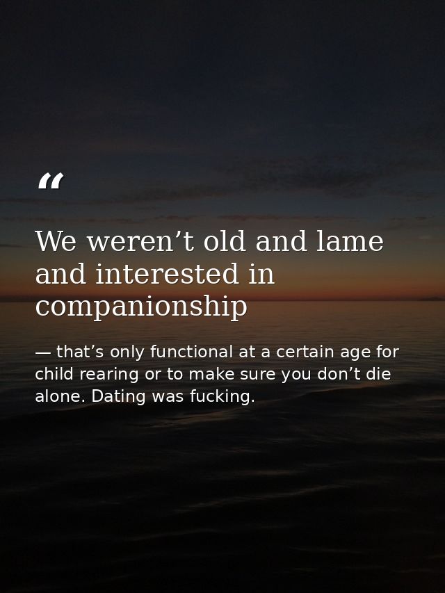 We weren’t old and lame and interested in companionship — that’s only functional at a certain age for child rearing or to make sure you don’t die alone. Dating was fucking.