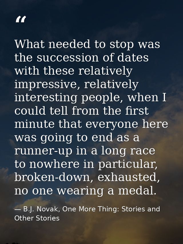 What needed to stop was the succession of dates with these relatively impressive, relatively interesting people, when I  — B.J. Novak, One More Thing: Stories and Other Stories