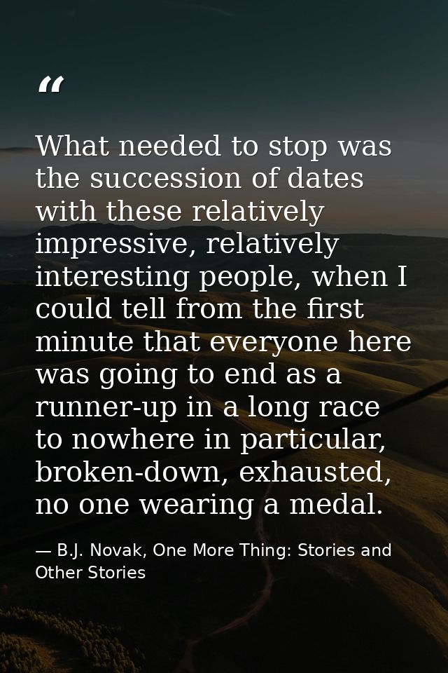 What needed to stop was the succession of dates with these relatively impressive, relatively interesting people, when I  — B.J. Novak, One More Thing: Stories and Other Stories