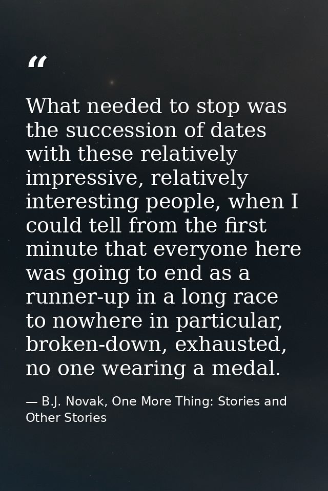 What needed to stop was the succession of dates with these relatively impressive, relatively interesting people, when I  — B.J. Novak, One More Thing: Stories and Other Stories