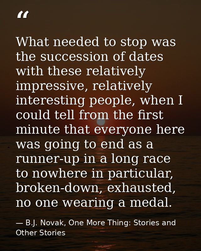 What needed to stop was the succession of dates with these relatively impressive, relatively interesting people, when I  — B.J. Novak, One More Thing: Stories and Other Stories