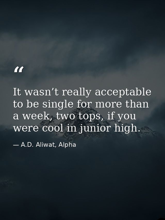 It wasn’t really acceptable to be single for more than a week, two tops, if you were cool in junior high. — A.D. Aliwat, Alpha