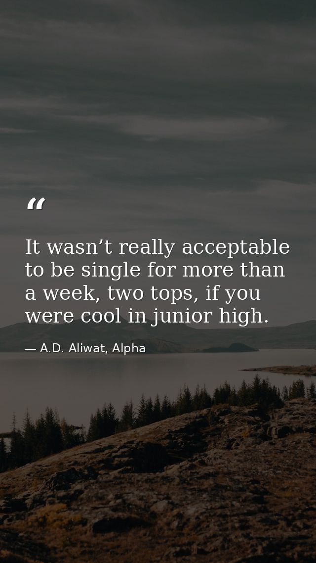 It wasn’t really acceptable to be single for more than a week, two tops, if you were cool in junior high. — A.D. Aliwat, Alpha