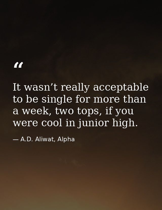 It wasn’t really acceptable to be single for more than a week, two tops, if you were cool in junior high. — A.D. Aliwat, Alpha