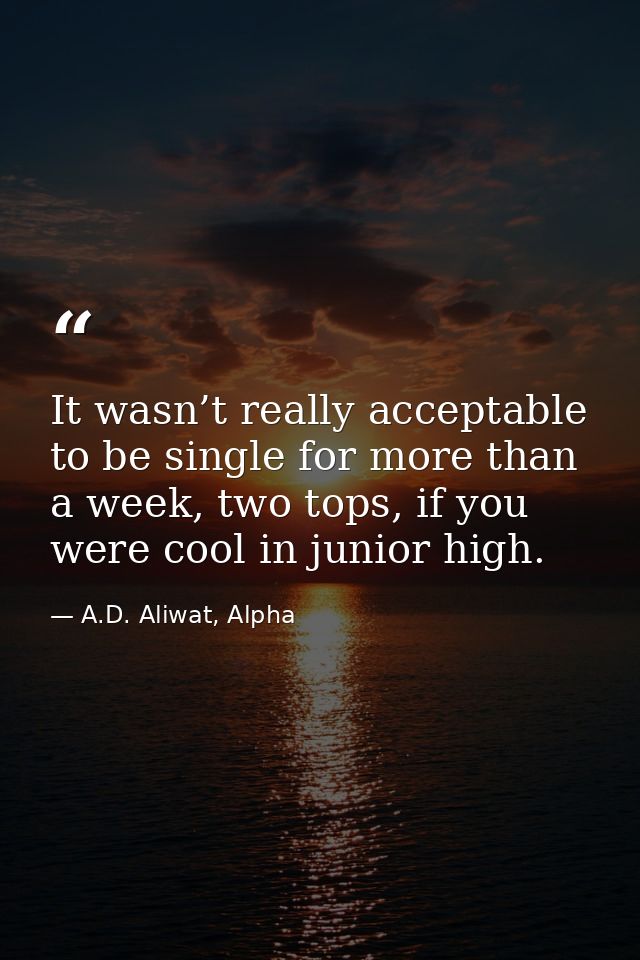 It wasn’t really acceptable to be single for more than a week, two tops, if you were cool in junior high. — A.D. Aliwat, Alpha