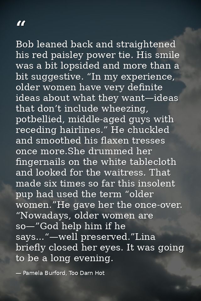 Bob leaned back and straightened his red paisley power tie. His smile was a bit lopsided and more than a bit suggestive. — Pamela Burford, Too Darn Hot