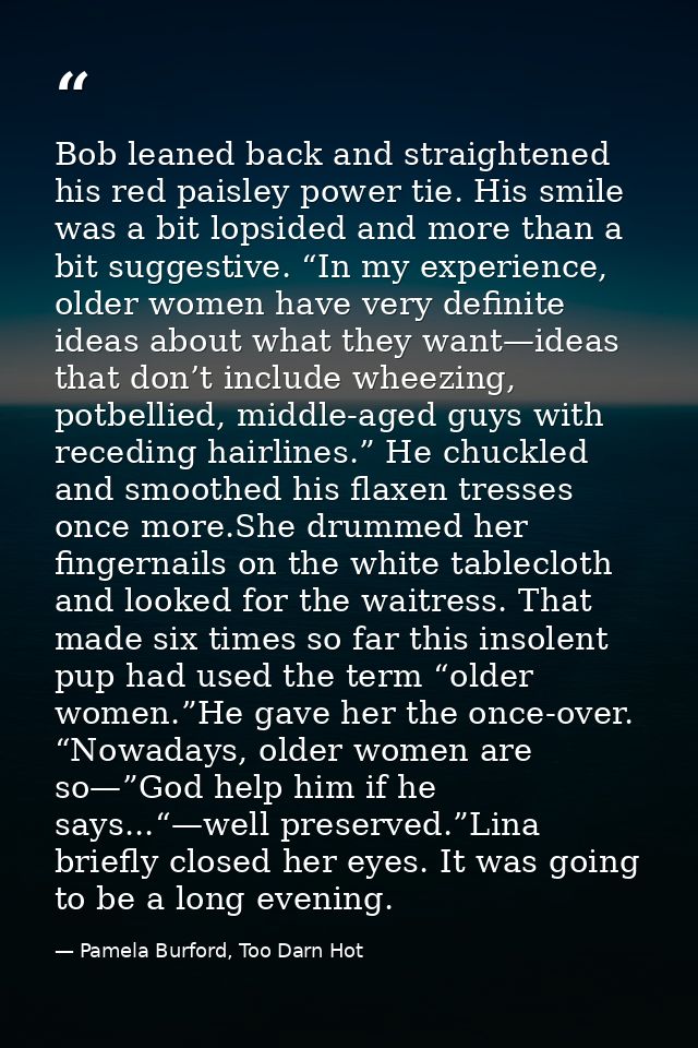 Bob leaned back and straightened his red paisley power tie. His smile was a bit lopsided and more than a bit suggestive. — Pamela Burford, Too Darn Hot