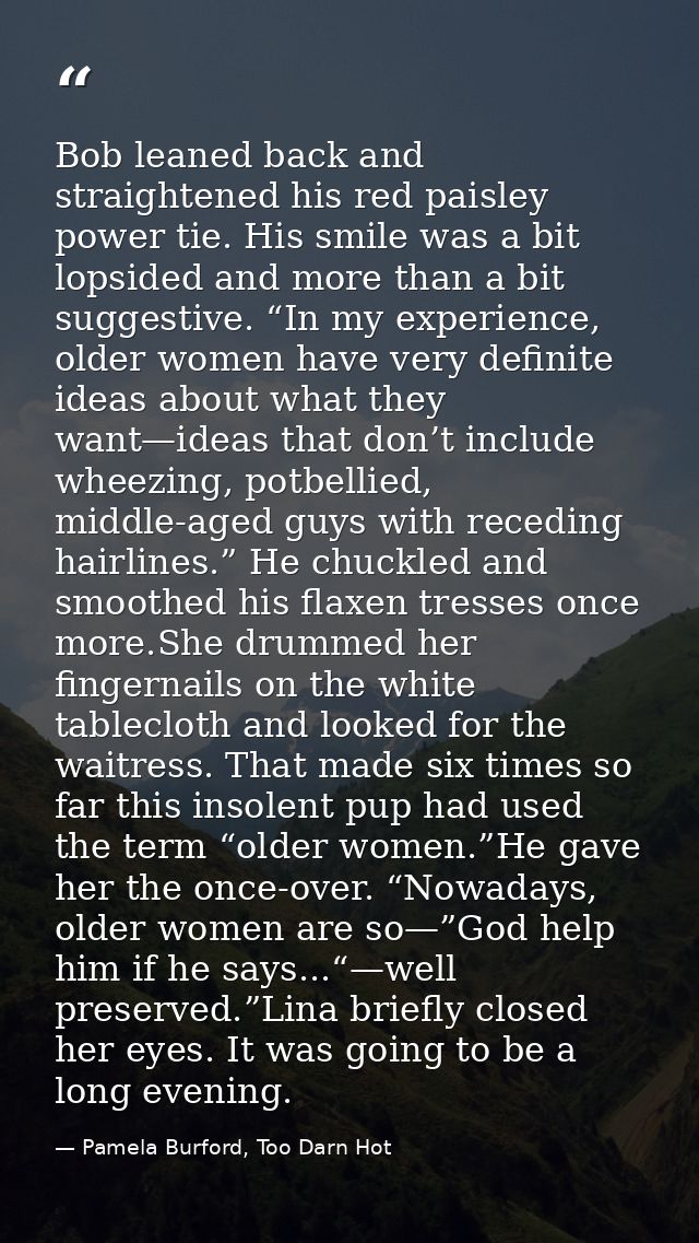 Bob leaned back and straightened his red paisley power tie. His smile was a bit lopsided and more than a bit suggestive. — Pamela Burford, Too Darn Hot