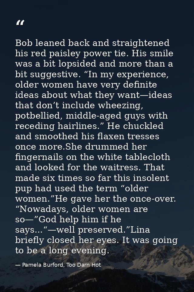 Bob leaned back and straightened his red paisley power tie. His smile was a bit lopsided and more than a bit suggestive. — Pamela Burford, Too Darn Hot